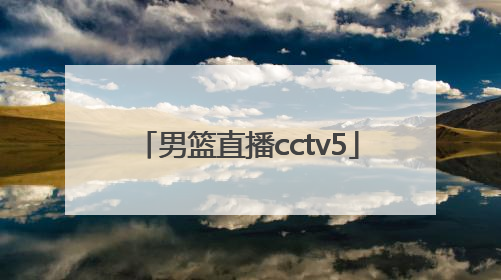 「男篮直播cctv5」中国男篮直播cctv5