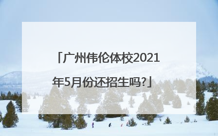 广州伟伦体校2021年5月份还招生吗?
