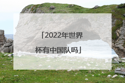 「2022年世界杯有中国队吗」中国队冲击2022年世界杯