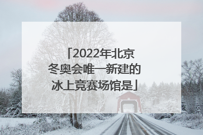 「2022年北京冬奥会唯一新建的冰上竞赛场馆是」2022年北京冬奥会唯一新建的冰上竞赛场馆是?